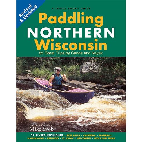 Paddling Northern Wisconsin: 85 Great Trips by Canoe and Kayak by Mike Svob